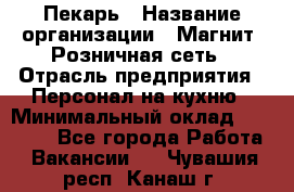 Пекарь › Название организации ­ Магнит, Розничная сеть › Отрасль предприятия ­ Персонал на кухню › Минимальный оклад ­ 30 000 - Все города Работа » Вакансии   . Чувашия респ.,Канаш г.